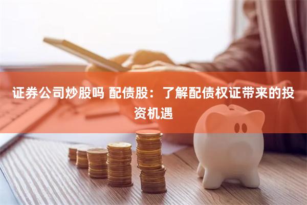 证券公司炒股吗 配债股：了解配债权证带来的投资机遇