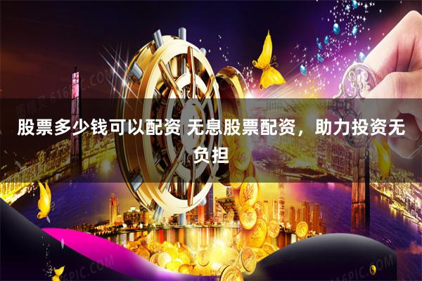 股票多少钱可以配资 无息股票配资，助力投资无负担