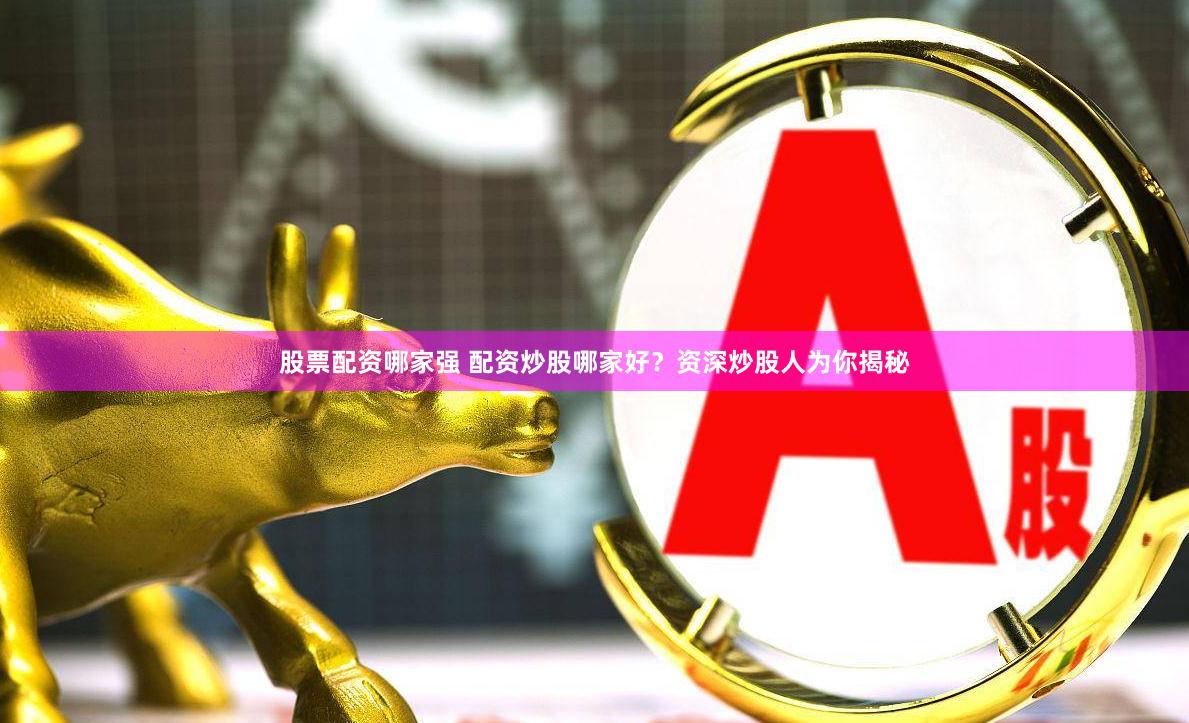 股票配资哪家强 配资炒股哪家好？资深炒股人为你揭秘