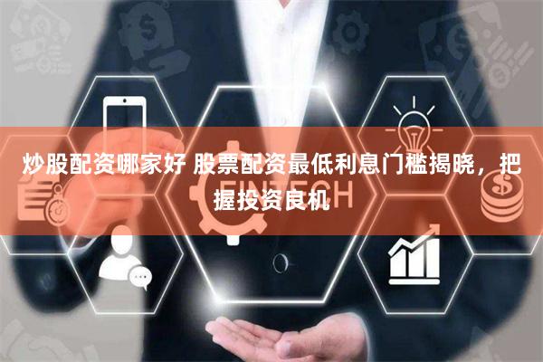 炒股配资哪家好 股票配资最低利息门槛揭晓，把握投资良机