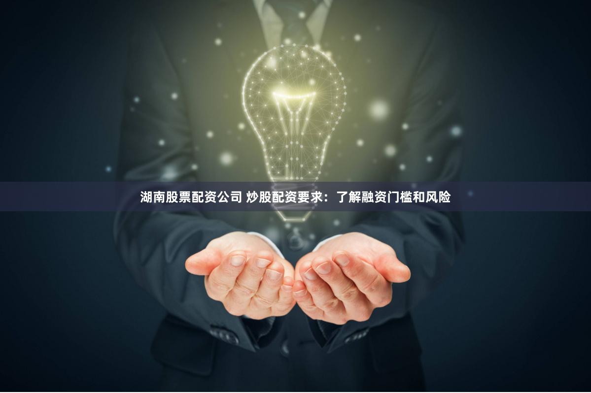 湖南股票配资公司 炒股配资要求：了解融资门槛和风险