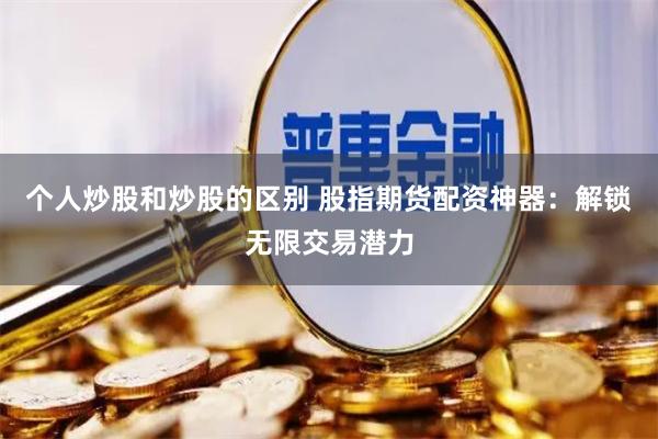 个人炒股和炒股的区别 股指期货配资神器：解锁无限交易潜力