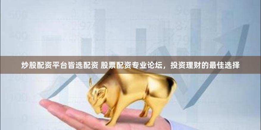 炒股配资平台皆选配资 股票配资专业论坛，投资理财的最佳选择