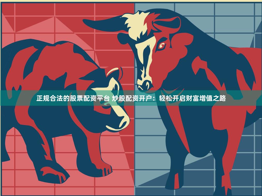 正规合法的股票配资平台 炒股配资开户：轻松开启财富增值之路
