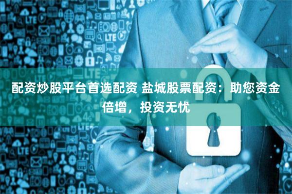 配资炒股平台首选配资 盐城股票配资：助您资金倍增，投资无忧