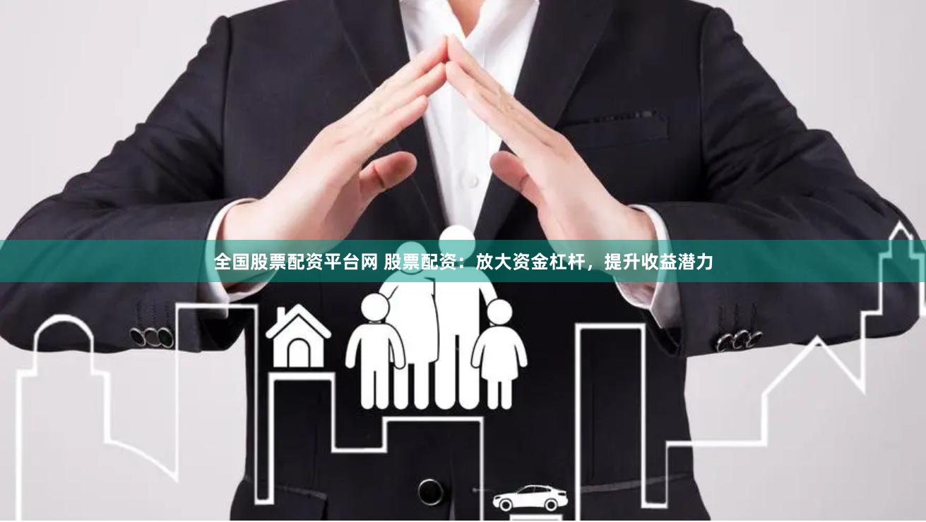 全国股票配资平台网 股票配资：放大资金杠杆，提升收益潜力