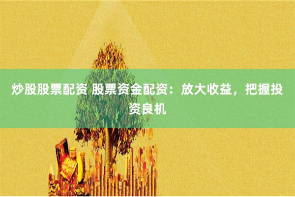 炒股股票配资 股票资金配资：放大收益，把握投资良机