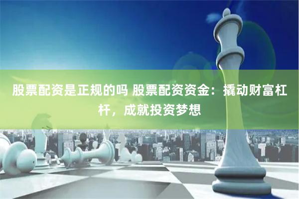 股票配资是正规的吗 股票配资资金：撬动财富杠杆，成就投资梦想