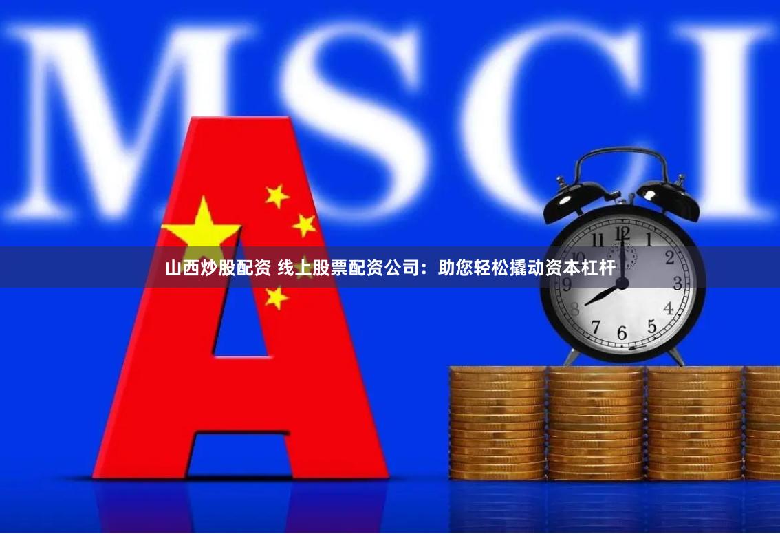 山西炒股配资 线上股票配资公司：助您轻松撬动资本杠杆