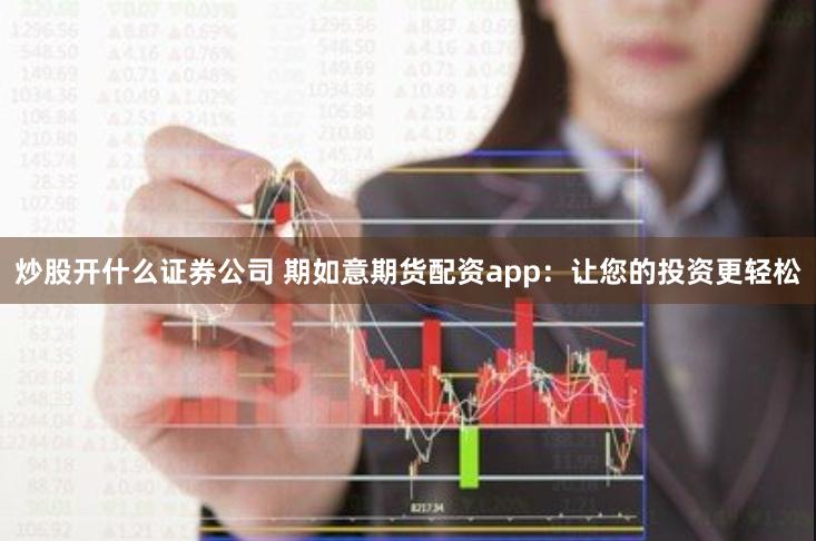 炒股开什么证券公司 期如意期货配资app：让您的投资更轻松