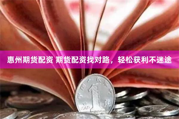 惠州期货配资 期货配资找对路，轻松获利不迷途