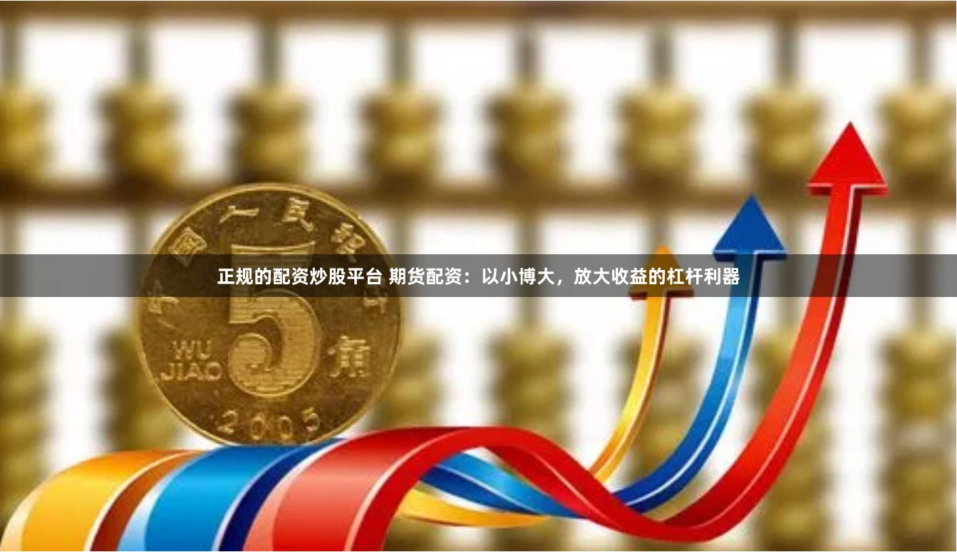 正规的配资炒股平台 期货配资：以小博大，放大收益的杠杆利器