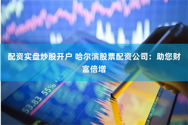 配资实盘炒股开户 哈尔滨股票配资公司：助您财富倍增