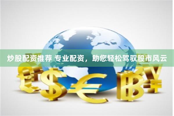 炒股配资推荐 专业配资，助您轻松驾驭股市风云