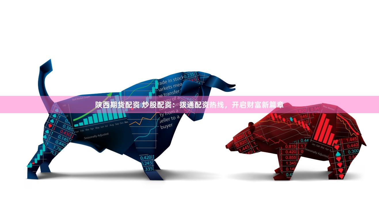 陕西期货配资 炒股配资：拨通配资热线，开启财富新篇章