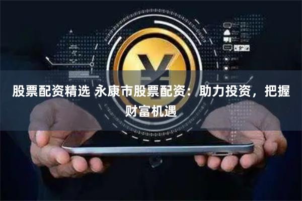 股票配资精选 永康市股票配资：助力投资，把握财富机遇