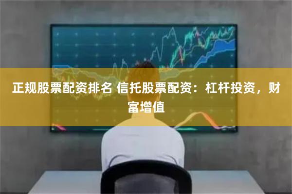 正规股票配资排名 信托股票配资：杠杆投资，财富增值
