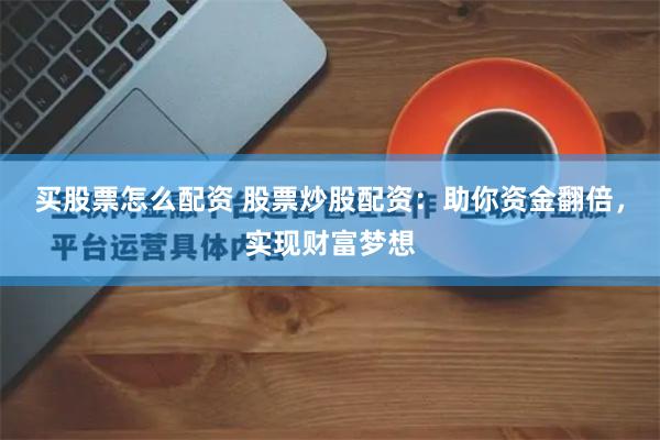 买股票怎么配资 股票炒股配资：助你资金翻倍，实现财富梦想