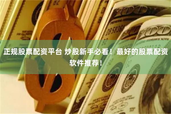正规股票配资平台 炒股新手必看！最好的股票配资软件推荐！