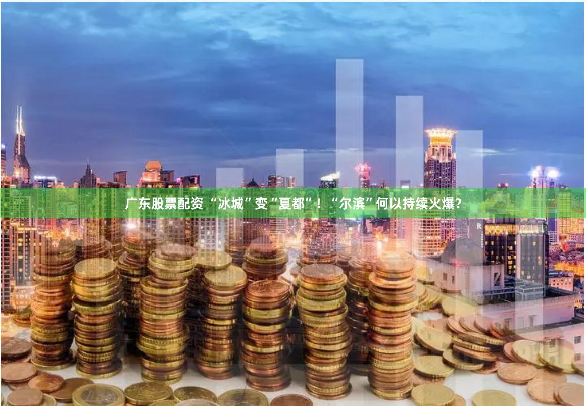 广东股票配资 “冰城”变“夏都”！“尔滨”何以持续火爆？