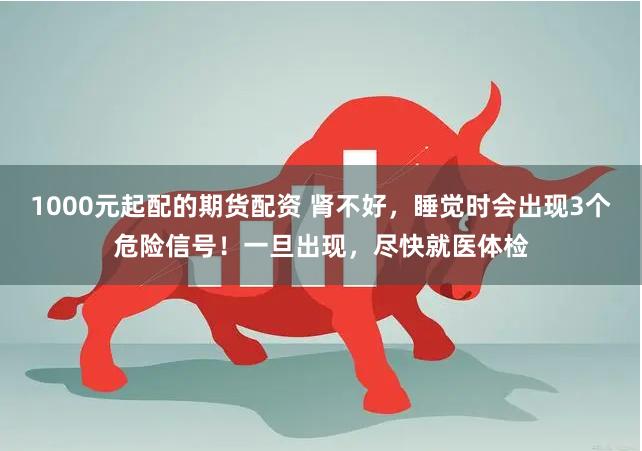 1000元起配的期货配资 肾不好，睡觉时会出现3个危险信号！一旦出现，尽快就医体检