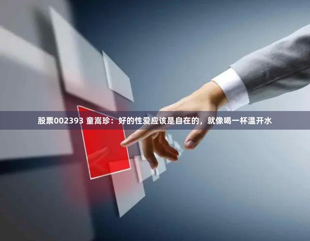 股票002393 童嵩珍：好的性爱应该是自在的，就像喝一杯温开水