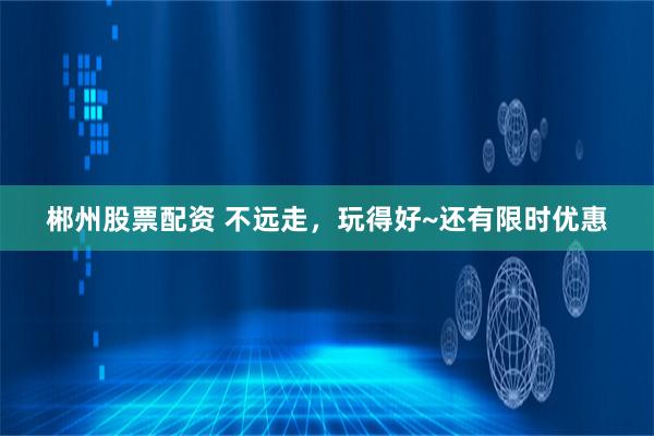 郴州股票配资 不远走，玩得好~还有限时优惠