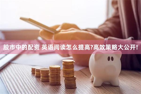 股市中的配资 英语阅读怎么提高?高效策略大公开!
