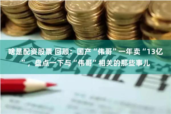 啥是配资股票 回顾：国产“伟哥”一年卖“13亿”，盘点一下与“伟哥”相关的那些事儿