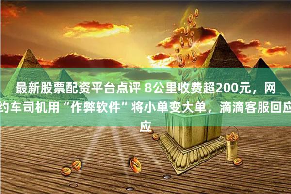 最新股票配资平台点评 8公里收费超200元，网约车司机用“作弊软件”将小单变大单，滴滴客服回应
