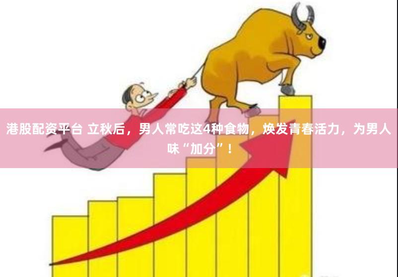 港股配资平台 立秋后，男人常吃这4种食物，焕发青春活力，为男人味“加分”！