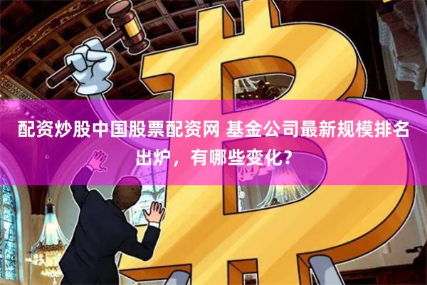 配资炒股中国股票配资网 基金公司最新规模排名出炉，有哪些变化？