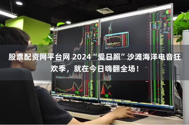 股票配资网平台网 2024“爱日照”沙滩海洋电音狂欢季，就在今日嗨翻全场！