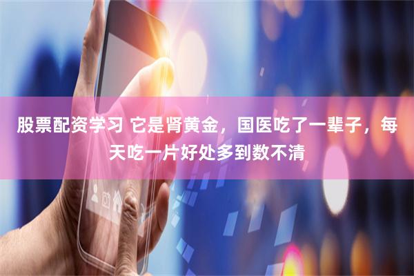 股票配资学习 它是肾黄金，国医吃了一辈子，每天吃一片好处多到数不清