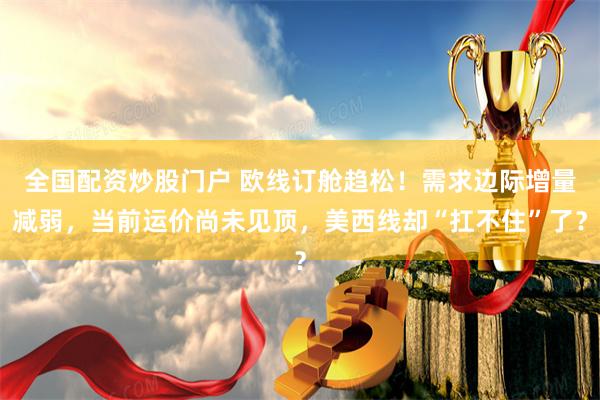 全国配资炒股门户 欧线订舱趋松！需求边际增量减弱，当前运价尚未见顶，美西线却“扛不住”了？