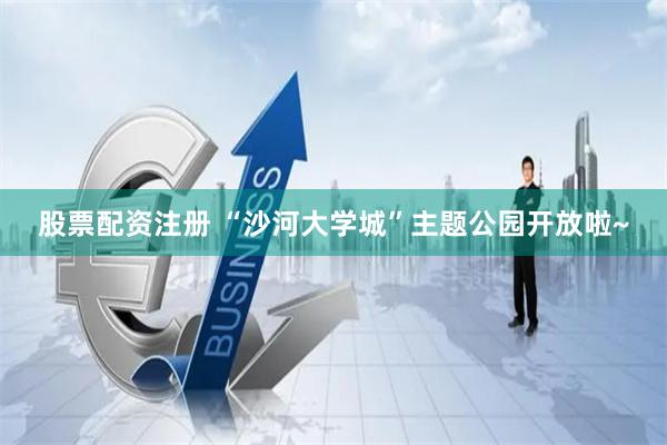 股票配资注册 “沙河大学城”主题公园开放啦~