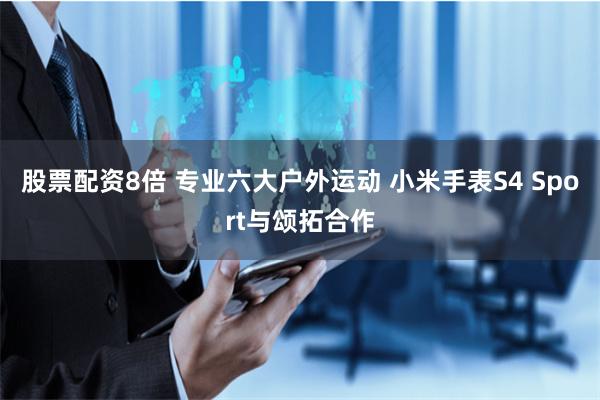 股票配资8倍 专业六大户外运动 小米手表S4 Sport与颂拓合作