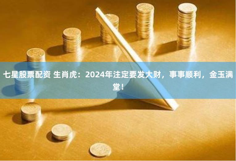 七星股票配资 生肖虎：2024年注定要发大财，事事顺利，金玉满堂！