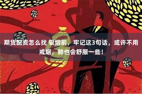 期货配资怎么找 吸烟前，牢记这3句话，或许不用戒烟，肺也会舒服一些！