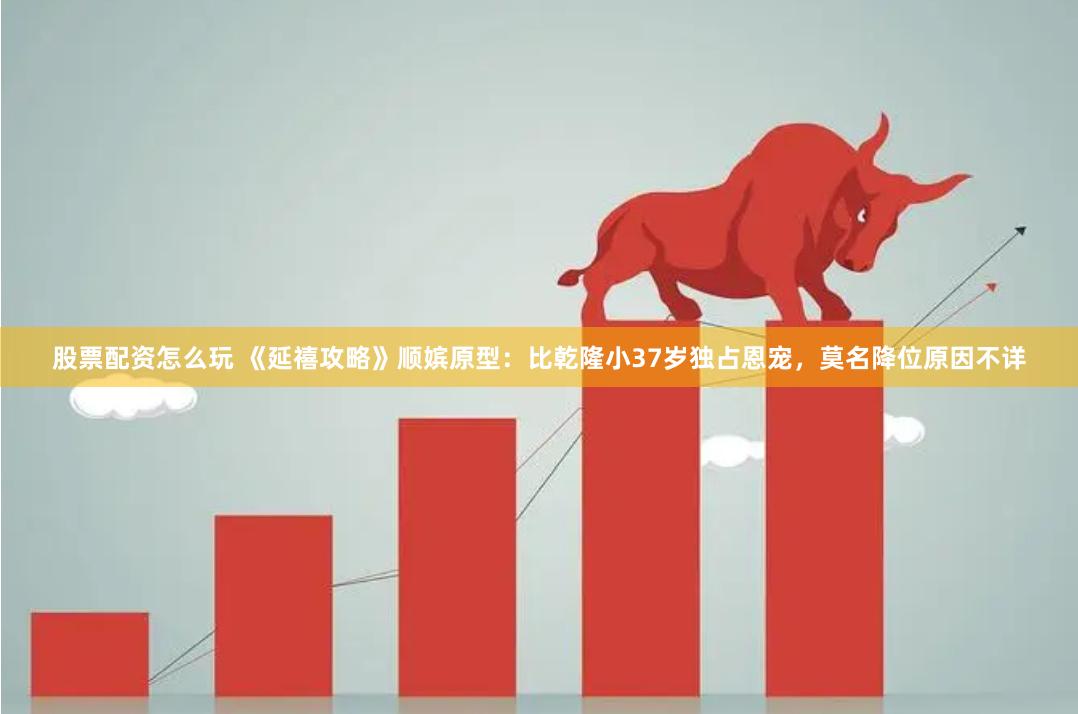 股票配资怎么玩 《延禧攻略》顺嫔原型：比乾隆小37岁独占恩宠，莫名降位原因不详