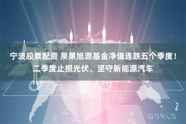 宁波股票配资 泉果旭源基金净值连跌五个季度！二季度止损光伏、坚守新能源汽车