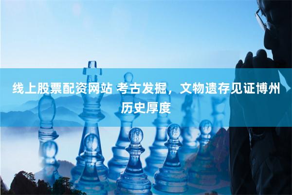 线上股票配资网站 考古发掘，文物遗存见证博州历史厚度