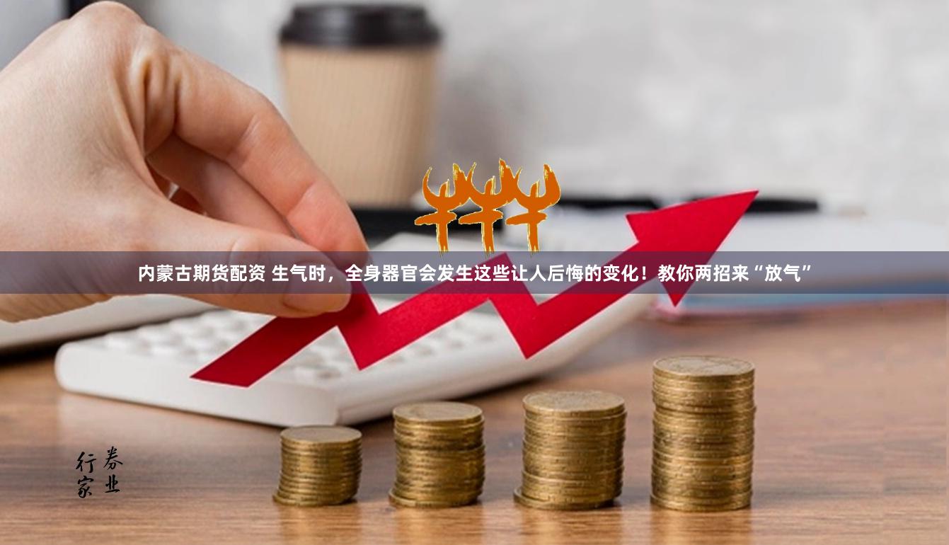 内蒙古期货配资 生气时，全身器官会发生这些让人后悔的变化！教你两招来“放气”
