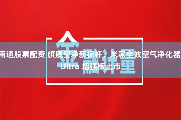 南通股票配资 旗舰空净新标杆，米家全效空气净化器 Ultra 增强版上市