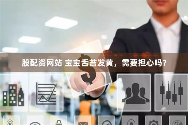 股配资网站 宝宝舌苔发黄，需要担心吗？