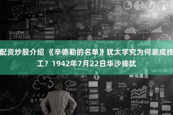 配资炒股介绍 《辛德勒的名单》犹太学究为何装成技工？1942年7月22日华沙排犹