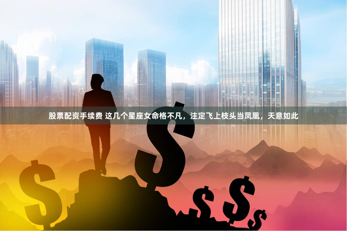 股票配资手续费 这几个星座女命格不凡，注定飞上枝头当凤凰，天意如此