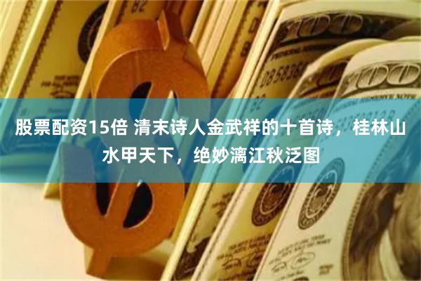 股票配资15倍 清末诗人金武祥的十首诗，桂林山水甲天下，绝妙漓江秋泛图