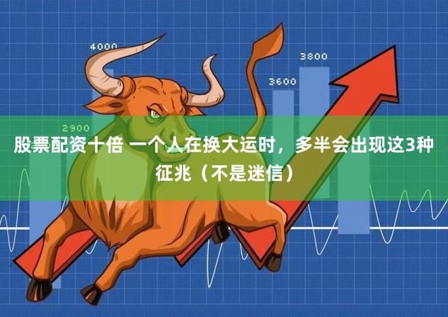 股票配资十倍 一个人在换大运时，多半会出现这3种征兆（不是迷信）