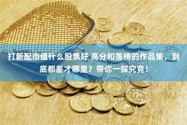 打新配市值什么股票好 高分和落榜的作品集，到底都差才哪里？带你一探究竟！